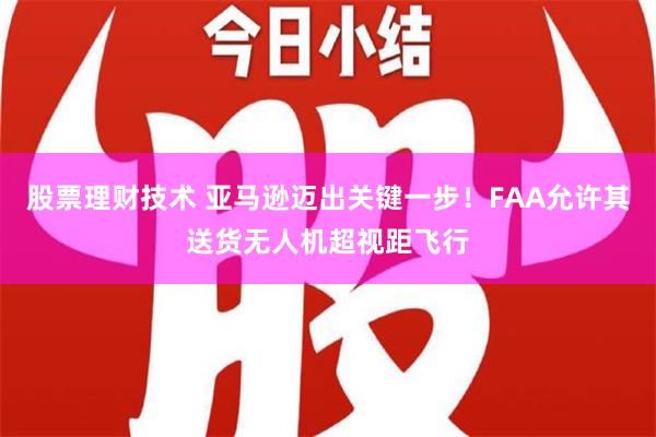 股票理财技术 亚马逊迈出关键一步！FAA允许其送货无人机超视距飞行