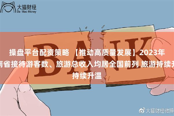 操盘平台配资策略 【推动高质量发展】2023年云南省接待游客数、旅游总收入均居全国前列 旅游持续升温