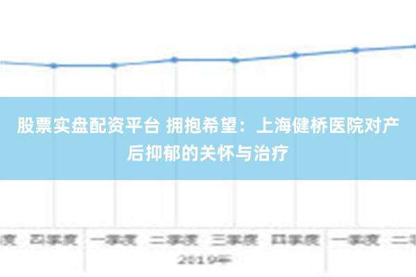 股票实盘配资平台 拥抱希望：上海健桥医院对产后抑郁的关怀与治疗