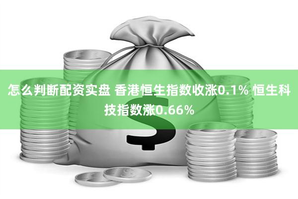 怎么判断配资实盘 香港恒生指数收涨0.1% 恒生科技指数涨0.66%