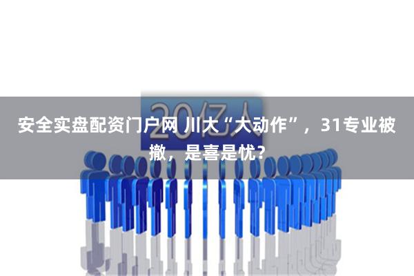 安全实盘配资门户网 川大“大动作”，31专业被撤，是喜是忧？