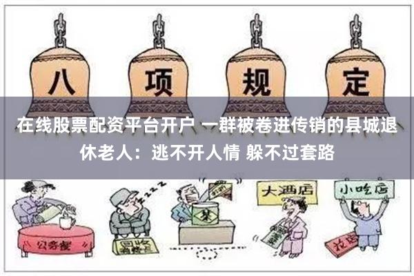 在线股票配资平台开户 一群被卷进传销的县城退休老人：逃不开人情 躲不过套路