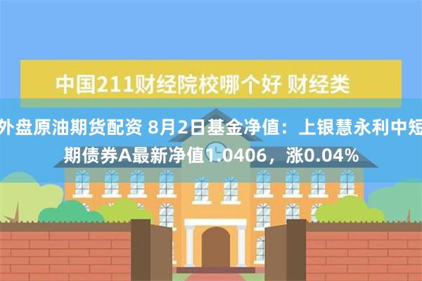 外盘原油期货配资 8月2日基金净值：上银慧永利中短期债券A最新净值1.0406，涨0.04%