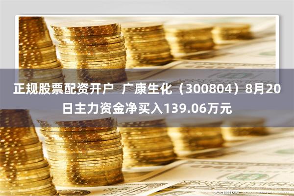 正规股票配资开户  广康生化（300804）8月20日主力资金净买入139.06万元