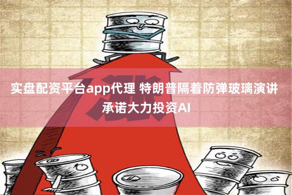 实盘配资平台app代理 特朗普隔着防弹玻璃演讲 承诺大力投资AI