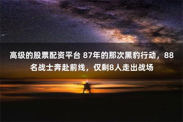 高级的股票配资平台 87年的那次黑豹行动，88名战士奔赴前线，仅剩8人走出战场