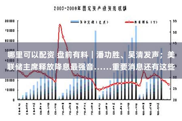 哪里可以配资 盘前有料｜潘功胜、吴清发声；美联储主席释放降息最强音……重要消息还有这些