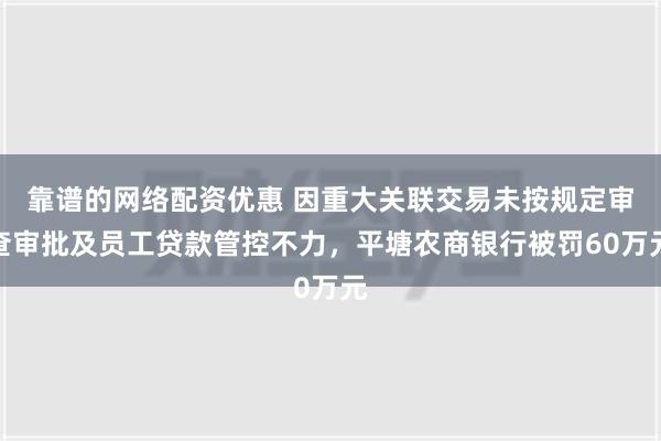 靠谱的网络配资优惠 因重大关联交易未按规定审查审批及员工贷款管控不力，平塘农商银行被罚60万元