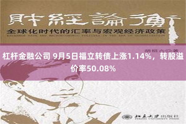 杠杆金融公司 9月5日福立转债上涨1.14%，转股溢价率50.08%