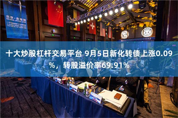 十大炒股杠杆交易平台 9月5日新化转债上涨0.09%，转股溢价率69.91%