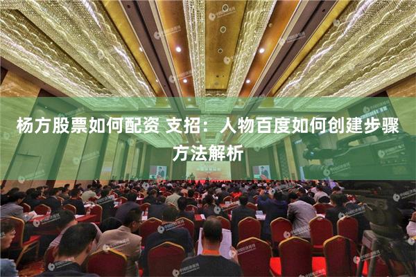 杨方股票如何配资 支招：人物百度如何创建步骤方法解析