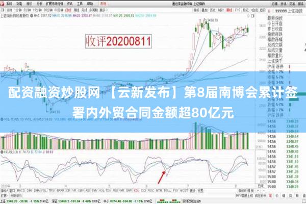 配资融资炒股网 【云新发布】第8届南博会累计签署内外贸合同金额超80亿元