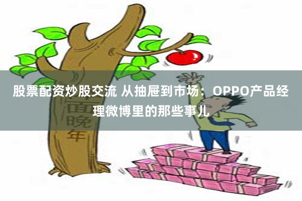 股票配资炒股交流 从抽屉到市场：OPPO产品经理微博里的那些事儿