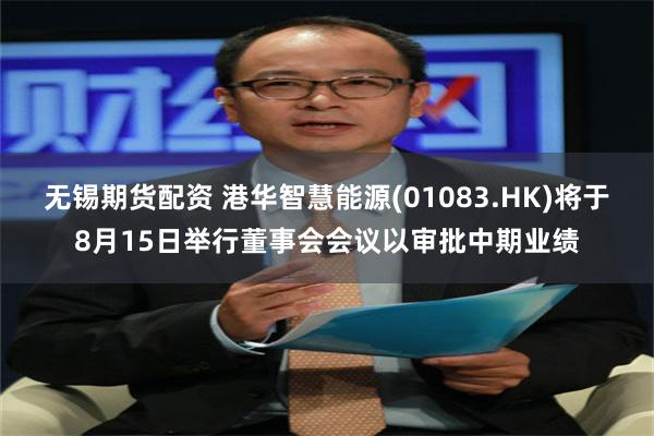 无锡期货配资 港华智慧能源(01083.HK)将于8月15日举行董事会会议以审批中期业绩