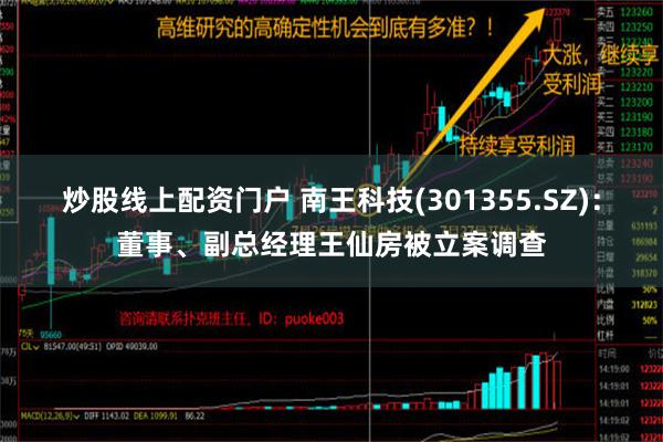 炒股线上配资门户 南王科技(301355.SZ)：董事、副总经理王仙房被立案调查