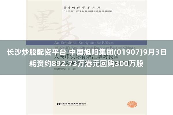 长沙炒股配资平台 中国旭阳集团(01907)9月3日耗资约892.73万港元回购300万股