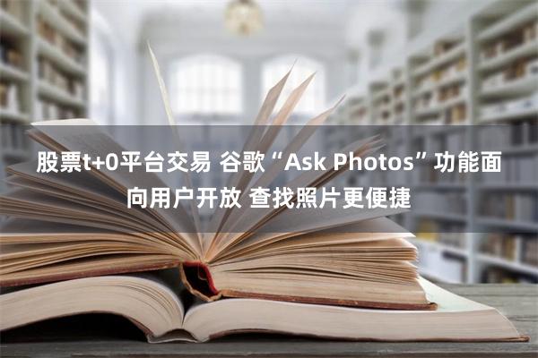 股票t+0平台交易 谷歌“Ask Photos”功能面向用户开放 查找照片更便捷