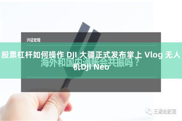 股票杠杆如何操作 DJI 大疆正式发布掌上 Vlog 无人机DJI Neo