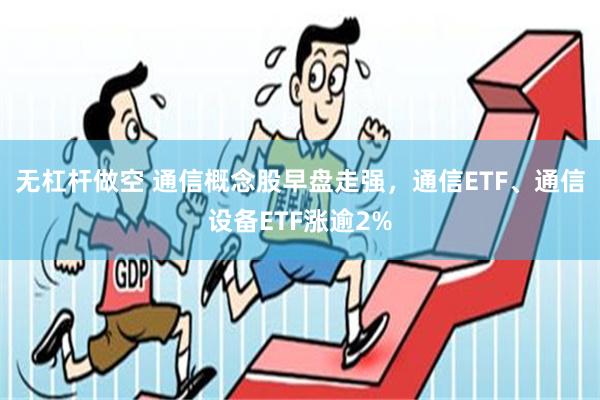 无杠杆做空 通信概念股早盘走强，通信ETF、通信设备ETF涨逾2%