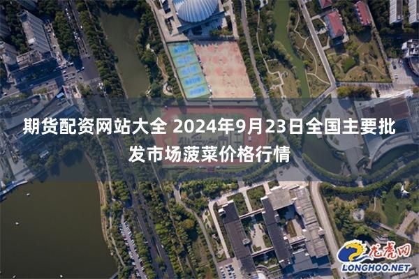 期货配资网站大全 2024年9月23日全国主要批发市场菠菜价格行情