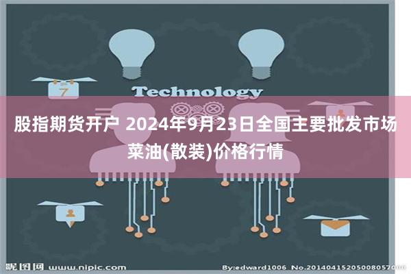 股指期货开户 2024年9月23日全国主要批发市场菜油(散装)价格行情