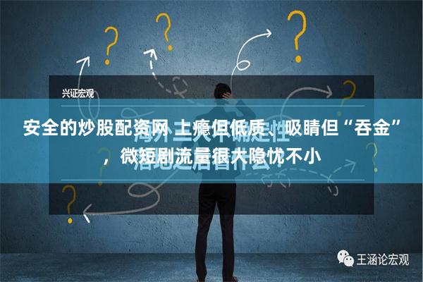 安全的炒股配资网 上瘾但低质、吸睛但“吞金”，微短剧流量很大隐忧不小