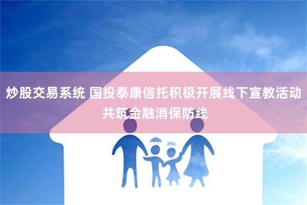 炒股交易系统 国投泰康信托积极开展线下宣教活动 共筑金融消保防线