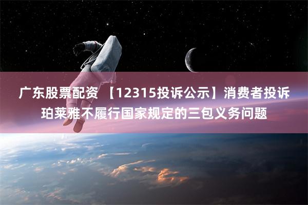 广东股票配资 【12315投诉公示】消费者投诉珀莱雅不履行国家规定的三包义务问题