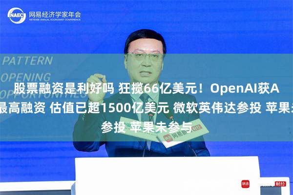 股票融资是利好吗 狂揽66亿美元！OpenAI获AI赛道最高融资 估值已超1500亿美元 微软英伟达参投 苹果未参与