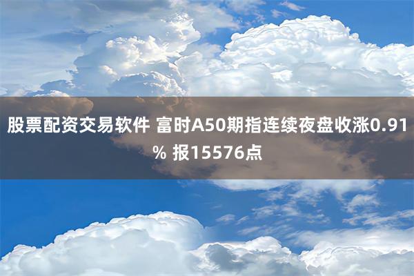 股票配资交易软件 富时A50期指连续夜盘收涨0.91% 报15576点