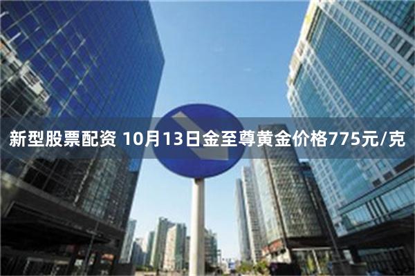 新型股票配资 10月13日金至尊黄金价格775元/克