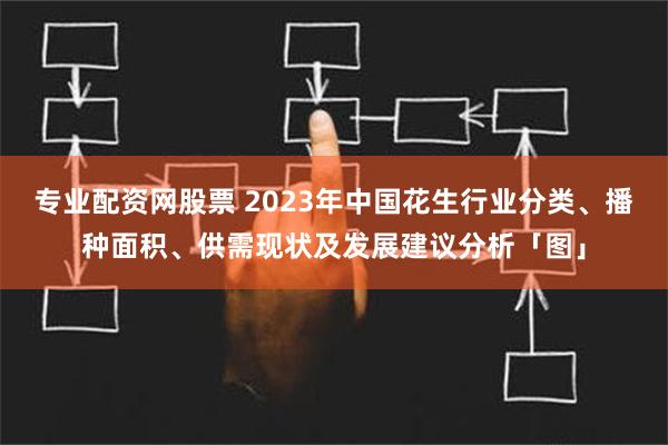 专业配资网股票 2023年中国花生行业分类、播种面积、供需现状及发展建议分析「图」