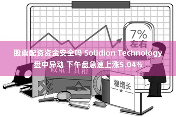 股票配资资金安全吗 Solidion Technology盘中异动 下午盘急速上涨5.04%