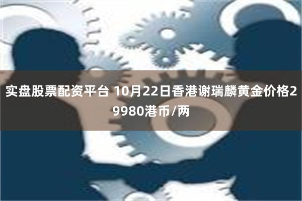 实盘股票配资平台 10月22日香港谢瑞麟黄金价格29980港币/两