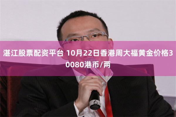 湛江股票配资平台 10月22日香港周大福黄金价格30080港币/两