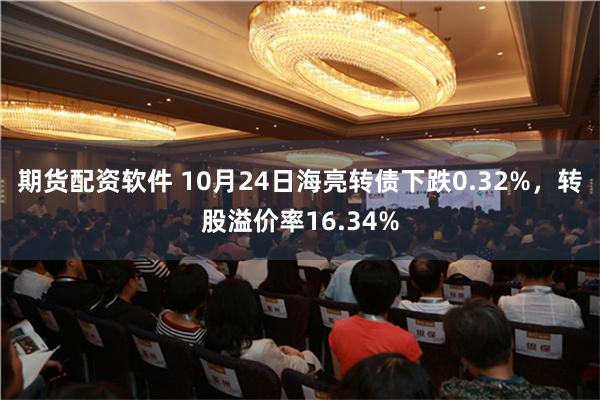 期货配资软件 10月24日海亮转债下跌0.32%，转股溢价率16.34%