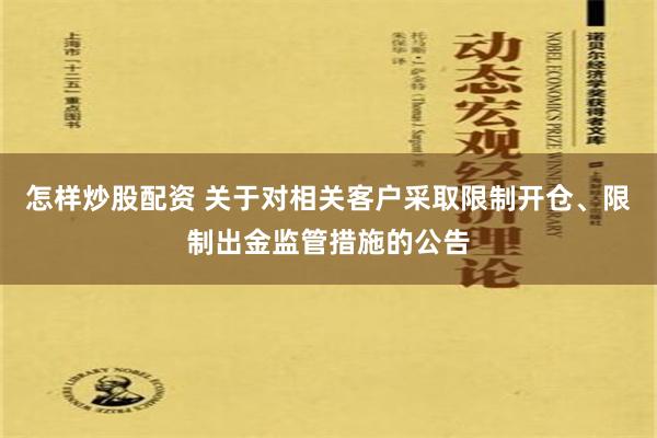 怎样炒股配资 关于对相关客户采取限制开仓、限制出金监管措施的公告