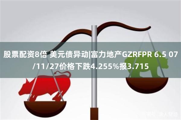 股票配资8倍 美元债异动|富力地产GZRFPR 6.5 07/11/27价格下跌4.255%报3.715