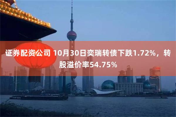 证券配资公司 10月30日奕瑞转债下跌1.72%，转股溢价率54.75%