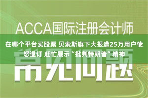 在哪个平台买股票 贝索斯旗下大报遭25万用户愤怒退订 赶忙展示“批判特朗普”精神