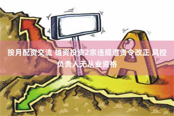 按月配资交流 雄资投资2宗违规遭责令改正 风控负责人无从业资格