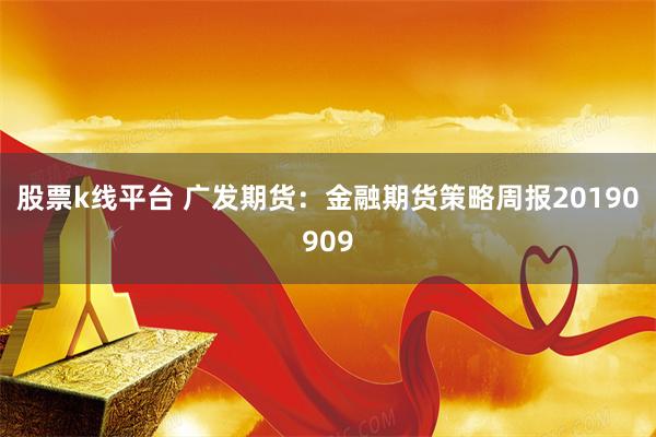 股票k线平台 广发期货：金融期货策略周报20190909