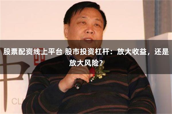 股票配资线上平台 股市投资杠杆：放大收益，还是放大风险？