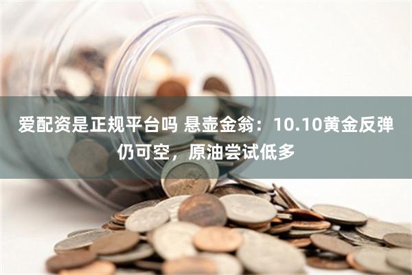 爱配资是正规平台吗 悬壶金翁：10.10黄金反弹仍可空，原油尝试低多