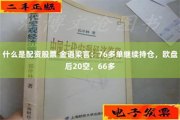 什么是配资股票 金语梁言：76多单继续持仓，欧盘后20空，66多