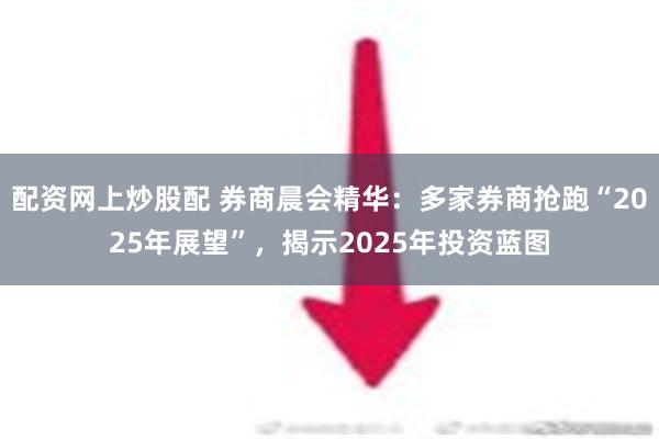 配资网上炒股配 券商晨会精华：多家券商抢跑“2025年展望”，揭示2025年投资蓝图