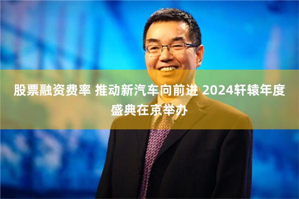 股票融资费率 推动新汽车向前进 2024轩辕年度盛典在京举办