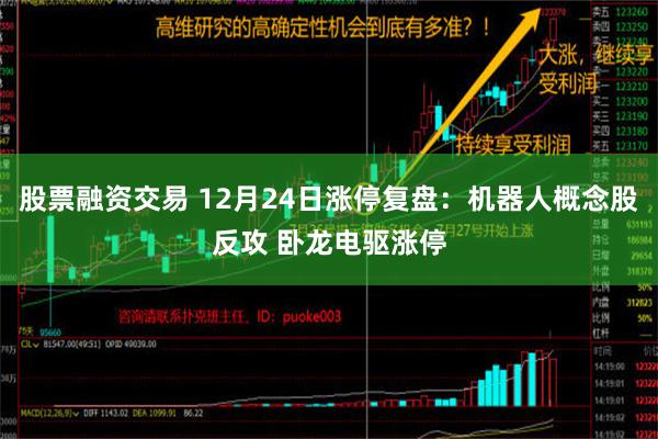 股票融资交易 12月24日涨停复盘：机器人概念股反攻 卧龙电驱涨停