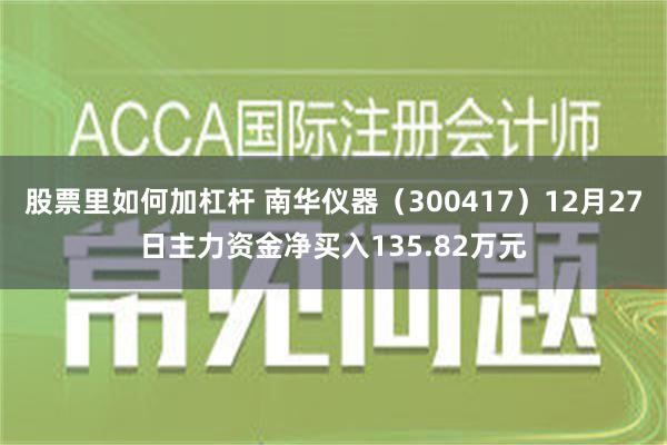 股票里如何加杠杆 南华仪器（300417）12月27日主力资金净买入135.82万元