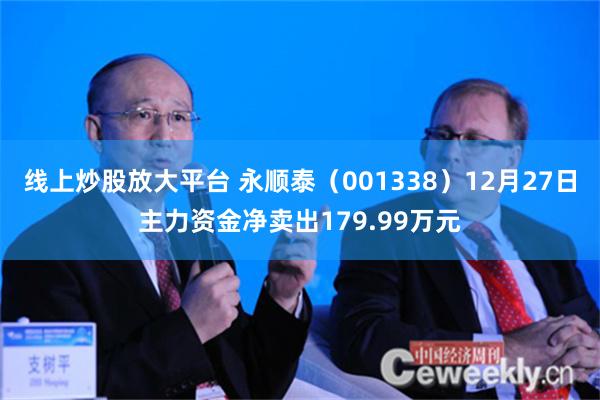 线上炒股放大平台 永顺泰（001338）12月27日主力资金净卖出179.99万元